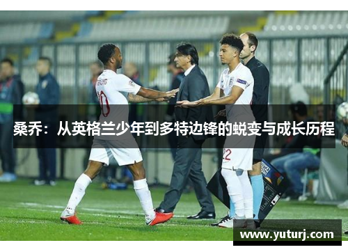 桑乔:从英格兰少年到多特边锋的蜕变与成长历程 桑乔:从英格兰少年到多特边锋的蜕变与成长历程