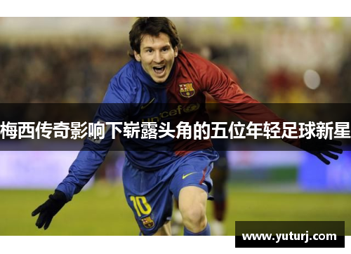 梅西传奇影响下崭露头角的五位年轻足球新星