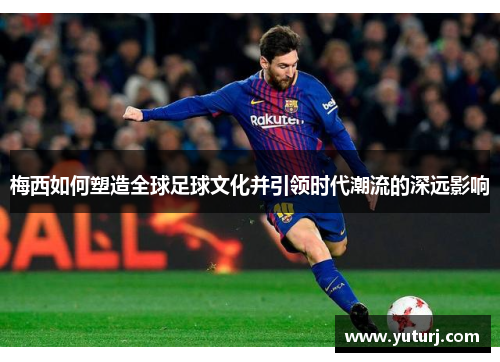 梅西如何塑造全球足球文化并引领时代潮流的深远影响