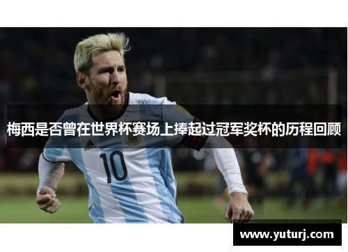 梅西是否曾在世界杯赛场上捧起过冠军奖杯的历程回顾