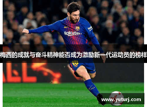 梅西的成就与奋斗精神能否成为激励新一代运动员的榜样 梅西的成就与奋斗精神能否成为激励新一代运动员的榜样