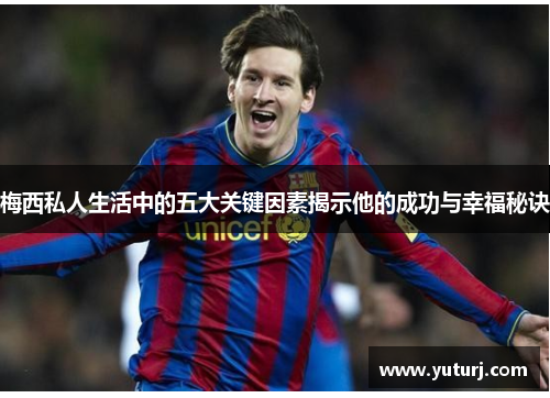 梅西私人生活中的五大关键因素揭示他的成功与幸福秘诀 梅西私人生活中的五大关键因素揭示他的成功与幸福秘诀
