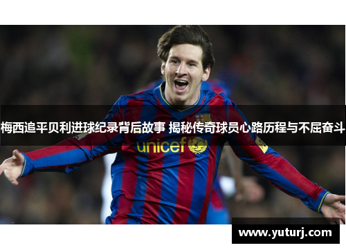 梅西追平贝利进球纪录背后故事 揭秘传奇球员心路历程与不屈奋斗 梅西追平贝利进球纪录背后故事 揭秘传奇球员心路历程与不屈奋斗