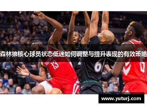 森林狼核心球员状态低迷如何调整与提升表现的有效策略